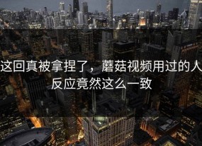 这回真被拿捏了，蘑菇视频用过的人反应竟然这么一致