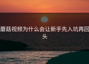 蘑菇视频为什么会让新手先入坑再回头