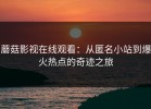 蘑菇影视在线观看：从匿名小站到爆火热点的奇迹之旅