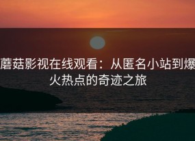 蘑菇影视在线观看：从匿名小站到爆火热点的奇迹之旅