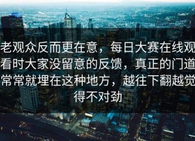 老观众反而更在意，每日大赛在线观看时大家没留意的反馈，真正的门道常常就埋在这种地方，越往下翻越觉得不对劲