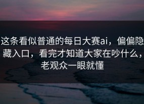 这条看似普通的每日大赛ai，偏偏隐藏入口，看完才知道大家在吵什么，老观众一眼就懂