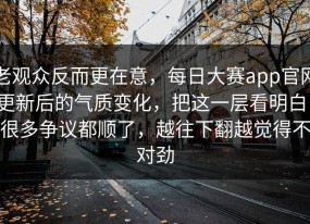 老观众反而更在意，每日大赛app官网更新后的气质变化，把这一层看明白，很多争议都顺了，越往下翻越觉得不对劲
