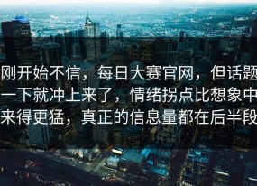 刚开始不信，每日大赛官网，但话题一下就冲上来了，情绪拐点比想象中来得更猛，真正的信息量都在后半段