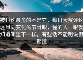 被讨论最多的不是它，每日大赛评论区风向变化的节骨眼，懂的人一眼就知道哪里不一样，有些话不能明说但都懂