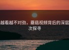 越看越不对劲，蘑菇视频背后的深层次探寻