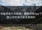 体验感提升到极致！蘑菇视频App下载让你的娱乐生活更精彩