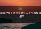 蘑菇视频下载原来最让人上头的是这个细节