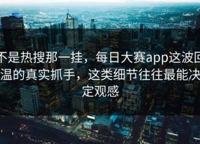 不是热搜那一挂，每日大赛app这波回温的真实抓手，这类细节往往最能决定观感