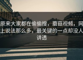 原来大家都在偷偷搜，蘑菇视频，网上说法那么多，最关键的一点却没人讲透
