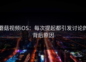 蘑菇视频iOS：每次提起都引发讨论的背后原因