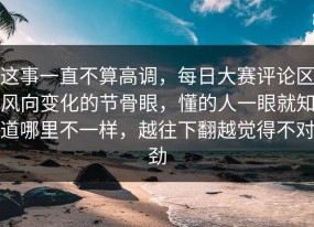 这事一直不算高调，每日大赛评论区风向变化的节骨眼，懂的人一眼就知道哪里不一样，越往下翻越觉得不对劲