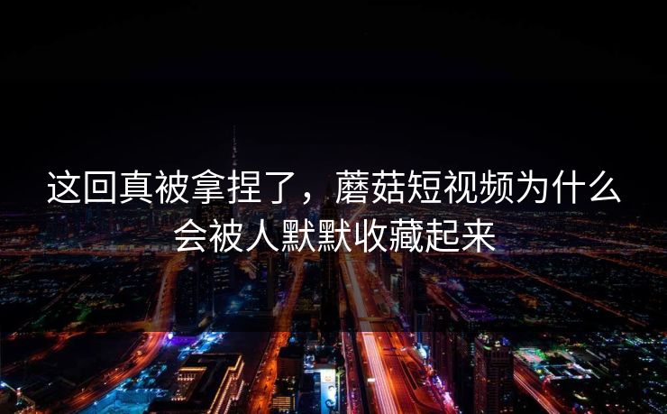 这回真被拿捏了，蘑菇短视频为什么会被人默默收藏起来