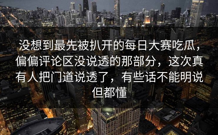没想到最先被扒开的每日大赛吃瓜，偏偏评论区没说透的那部分，这次真有人把门道说透了，有些话不能明说但都懂