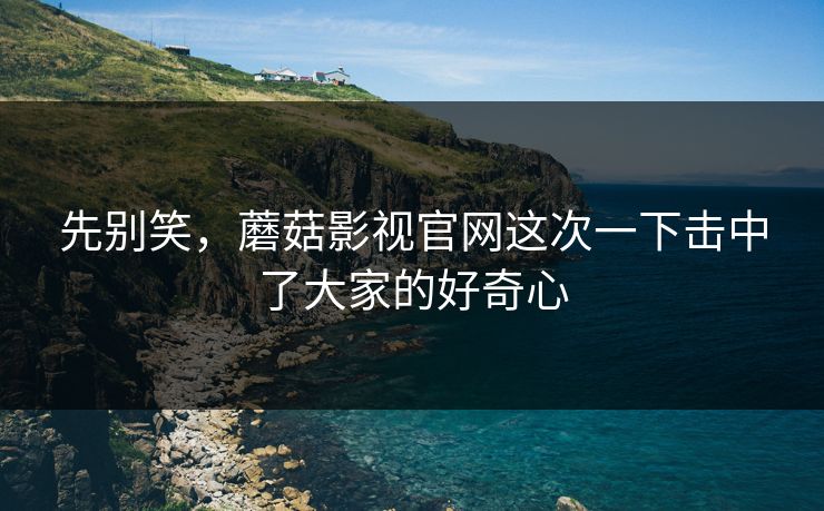 先别笑，蘑菇影视官网这次一下击中了大家的好奇心