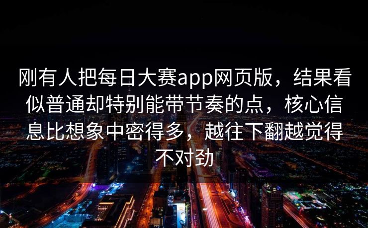 刚有人把每日大赛app网页版，结果看似普通却特别能带节奏的点，核心信息比想象中密得多，越往下翻越觉得不对劲