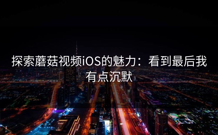 探索蘑菇视频iOS的魅力：看到最后我有点沉默