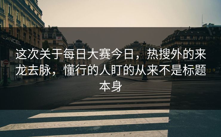 这次关于每日大赛今日，热搜外的来龙去脉，懂行的人盯的从来不是标题本身