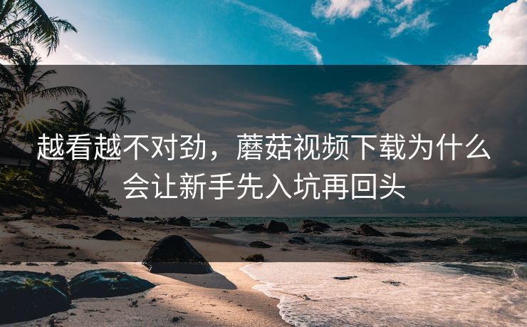 越看越不对劲，蘑菇视频下载为什么会让新手先入坑再回头