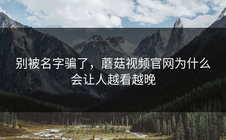 别被名字骗了，蘑菇视频官网为什么会让人越看越晚