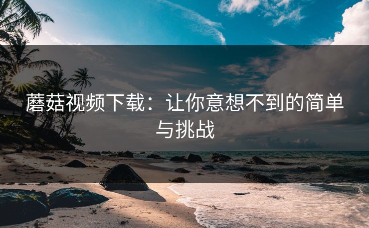 蘑菇视频下载：让你意想不到的简单与挑战
