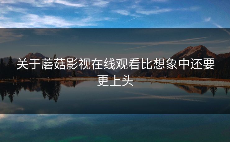 关于蘑菇影视在线观看比想象中还要更上头