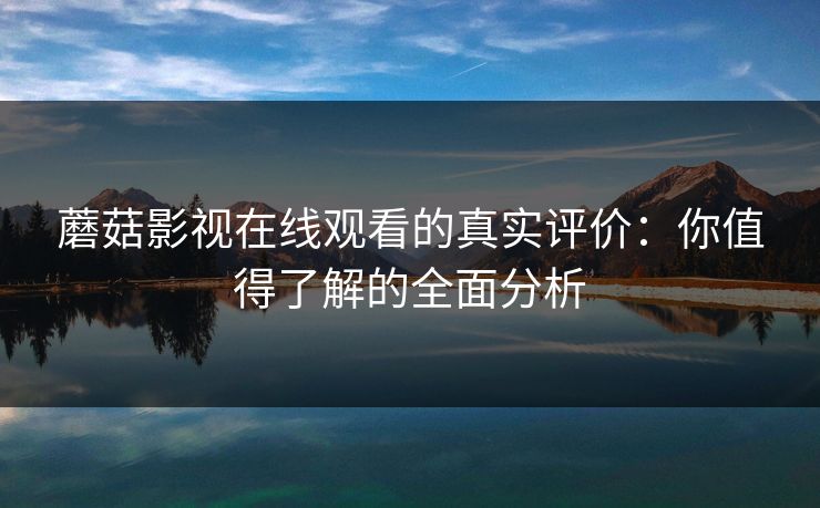 蘑菇影视在线观看的真实评价：你值得了解的全面分析