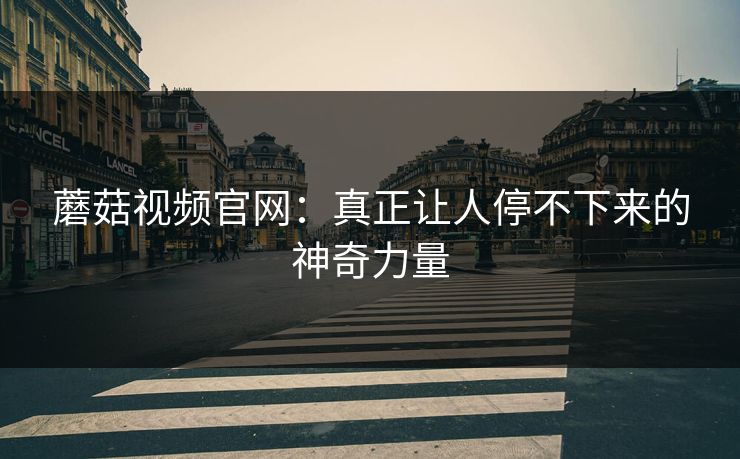 蘑菇视频官网：真正让人停不下来的神奇力量