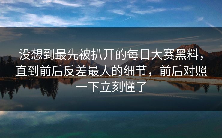 没想到最先被扒开的每日大赛黑料,直到前后反差最大的细节,前后对照一下立刻懂了 没想到最先被扒开的每日大赛黑料,直到前后反差最大的细节,前后对照一下立刻懂了