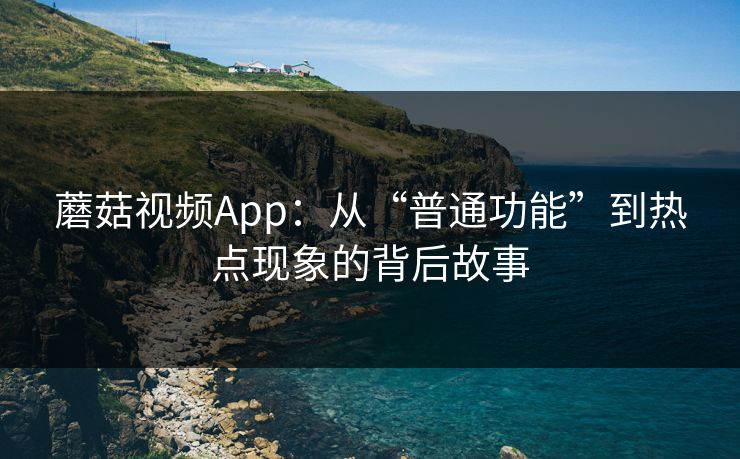 蘑菇视频App：从“普通功能”到热点现象的背后故事
