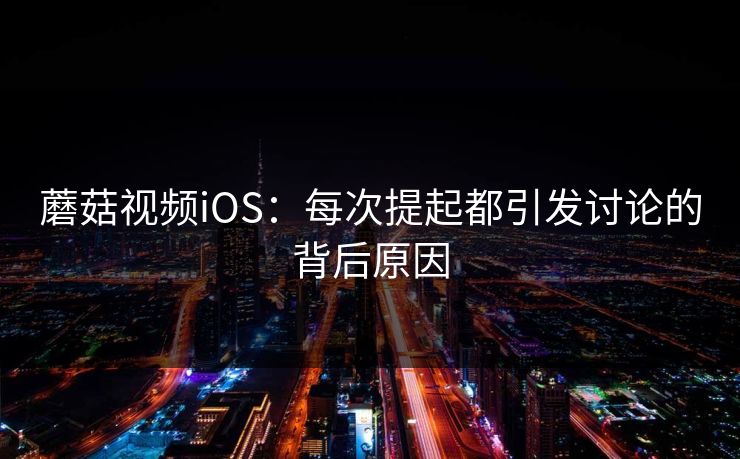 蘑菇视频iOS：每次提起都引发讨论的背后原因