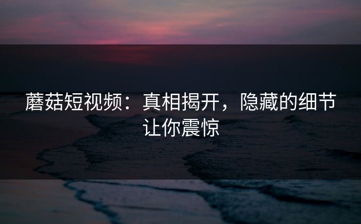 蘑菇短视频：真相揭开，隐藏的细节让你震惊