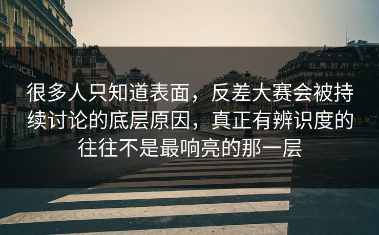 很多人只知道表面，反差大赛会被持续讨论的底层原因，真正有辨识度的往往不是最响亮的那一层