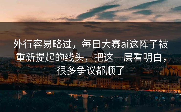 外行容易略过，每日大赛ai这阵子被重新提起的线头，把这一层看明白，很多争议都顺了