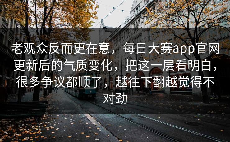 老观众反而更在意，每日大赛app官网更新后的气质变化，把这一层看明白，很多争议都顺了，越往下翻越觉得不对劲