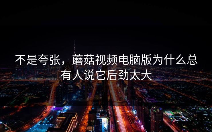 不是夸张，蘑菇视频电脑版为什么总有人说它后劲太大
