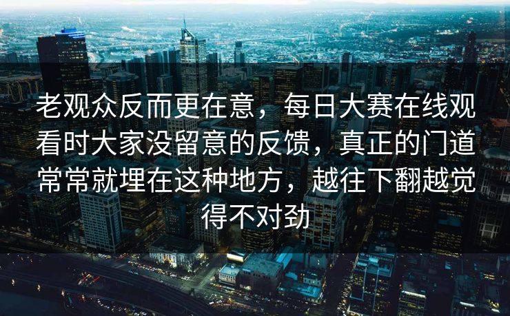 老观众反而更在意，每日大赛在线观看时大家没留意的反馈，真正的门道常常就埋在这种地方，越往下翻越觉得不对劲
