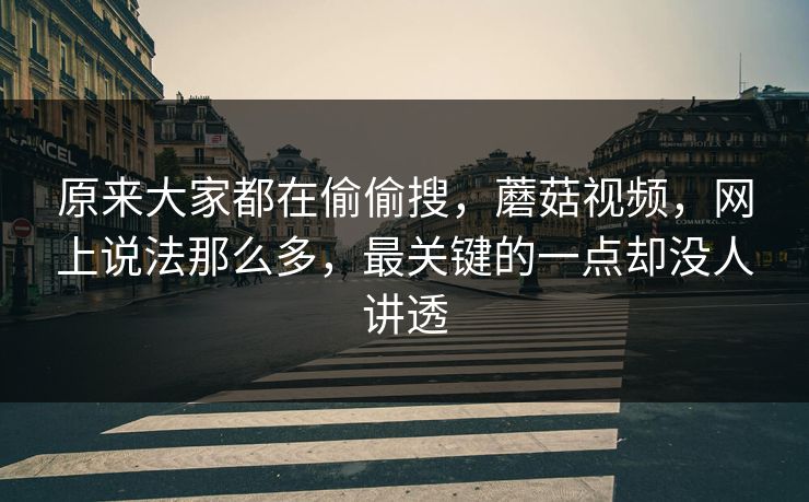 原来大家都在偷偷搜，蘑菇视频，网上说法那么多，最关键的一点却没人讲透