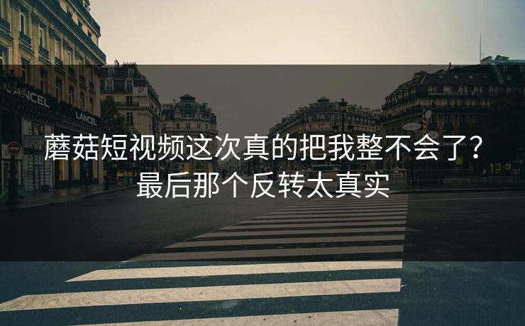 蘑菇短视频这次真的把我整不会了？最后那个反转太真实