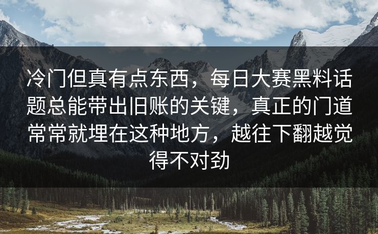 冷门但真有点东西，每日大赛黑料话题总能带出旧账的关键，真正的门道常常就埋在这种地方，越往下翻越觉得不对劲