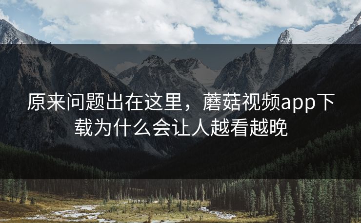 原来问题出在这里，蘑菇视频app下载为什么会让人越看越晚