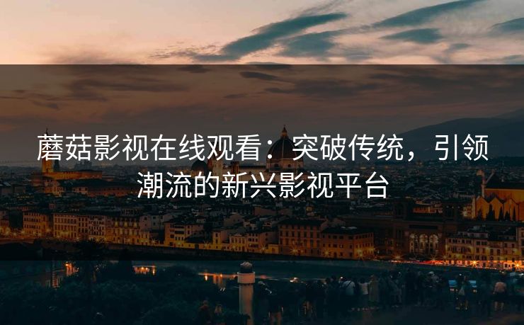 蘑菇影视在线观看：突破传统，引领潮流的新兴影视平台