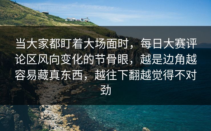 当大家都盯着大场面时，每日大赛评论区风向变化的节骨眼，越是边角越容易藏真东西，越往下翻越觉得不对劲