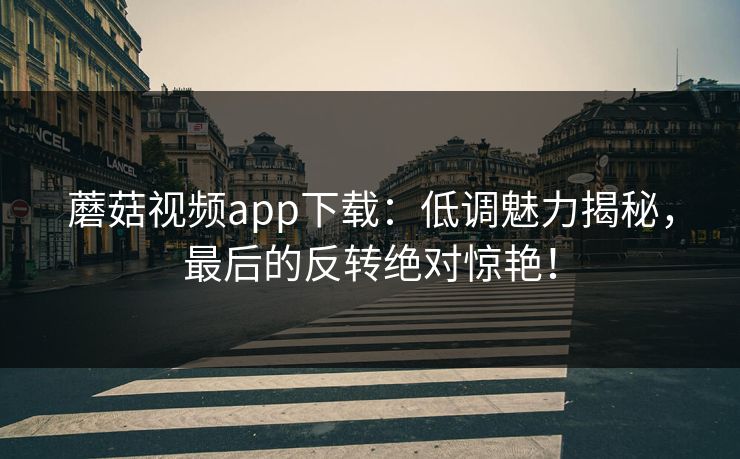 蘑菇视频app下载：低调魅力揭秘，最后的反转绝对惊艳！