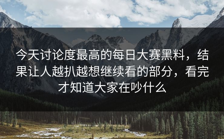 今天讨论度最高的每日大赛黑料，结果让人越扒越想继续看的部分，看完才知道大家在吵什么