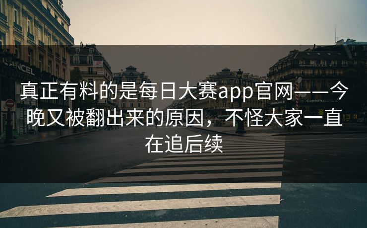 真正有料的是每日大赛app官网——今晚又被翻出来的原因，不怪大家一直在追后续