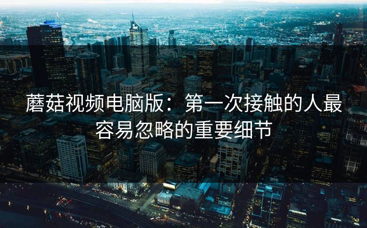蘑菇视频电脑版：第一次接触的人最容易忽略的重要细节