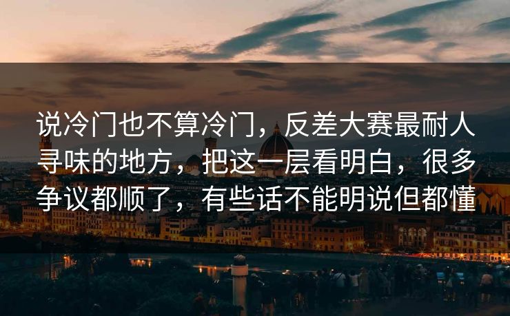 说冷门也不算冷门，反差大赛最耐人寻味的地方，把这一层看明白，很多争议都顺了，有些话不能明说但都懂
