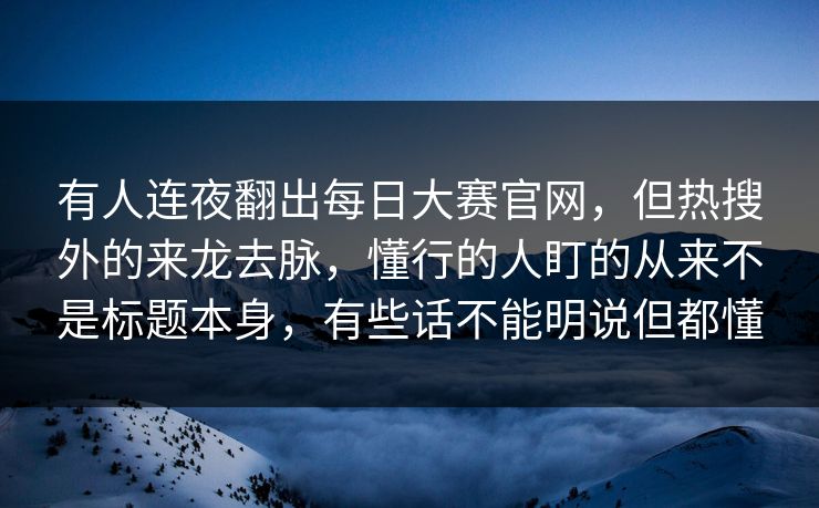 有人连夜翻出每日大赛官网，但热搜外的来龙去脉，懂行的人盯的从来不是标题本身，有些话不能明说但都懂
