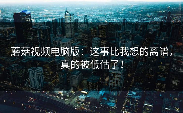 蘑菇视频电脑版：这事比我想的离谱，真的被低估了！